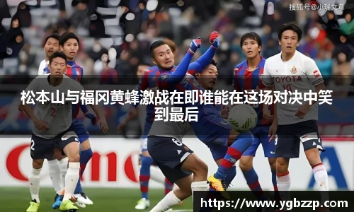 松本山与福冈黄蜂激战在即谁能在这场对决中笑到最后
