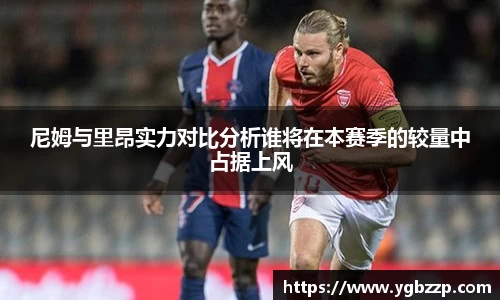 尼姆与里昂实力对比分析谁将在本赛季的较量中占据上风