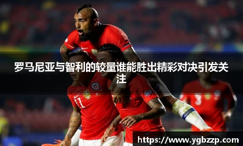 罗马尼亚与智利的较量谁能胜出精彩对决引发关注