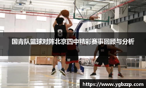 国青队篮球对阵北京四中精彩赛事回顾与分析