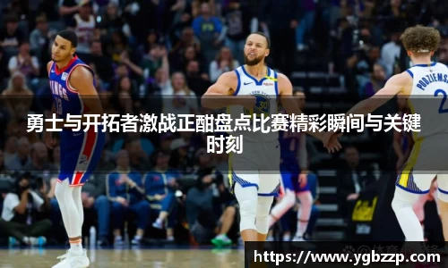 勇士与开拓者激战正酣盘点比赛精彩瞬间与关键时刻