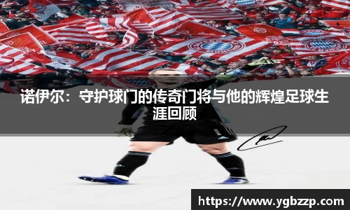 诺伊尔：守护球门的传奇门将与他的辉煌足球生涯回顾