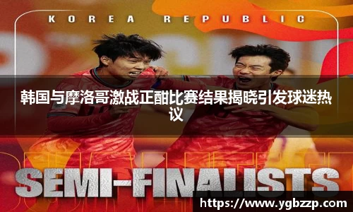 韩国与摩洛哥激战正酣比赛结果揭晓引发球迷热议