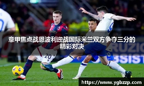 意甲焦点战恩波利迎战国际米兰双方争夺三分的精彩对决